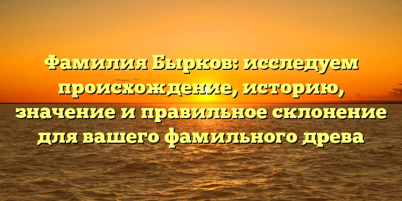 Фамилия Бырков: исследуем происхождение, историю, значение и правильное склонение для вашего фамильного древа