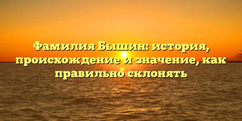 Фамилия Бышин: история, происхождение и значение, как правильно склонять Фамилия Бышин: история, происхождение и значение, как правильно склонять