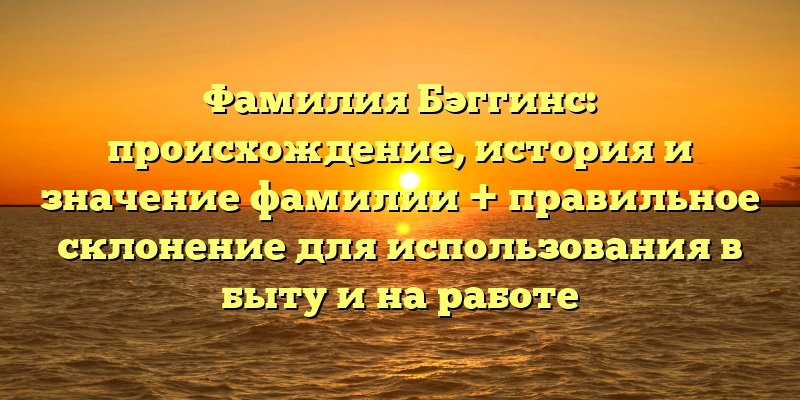 Фамилия Бэггинс: происхождение, история и значение фамилии + правильное склонение для использования в быту и на работе