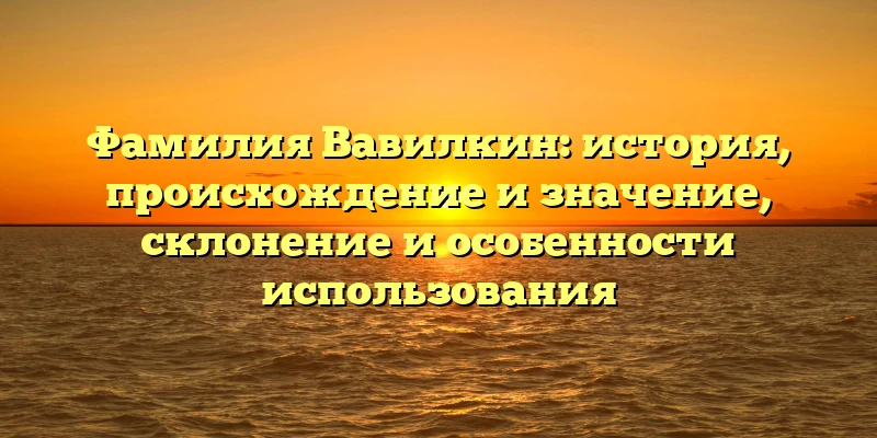 Фамилия Вавилкин: история, происхождение и значение, склонение и особенности использования Фамилия Вавилкин: история, происхождение и значение, склонение и особенности использования