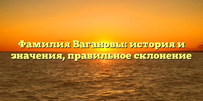 Фамилия Вагановы: история и значения, правильное склонение Фамилия Вагановы: история и значения, правильное склонение