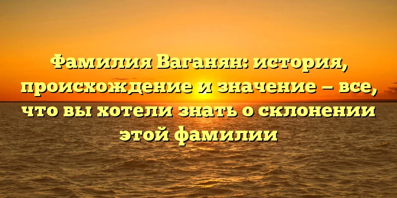 Фамилия Ваганян: история, происхождение и значение — все, что вы хотели знать о склонении этой фамилии Фамилия Ваганян: история, происхождение и значение — все, что вы хотели знать о склонении этой фамилии