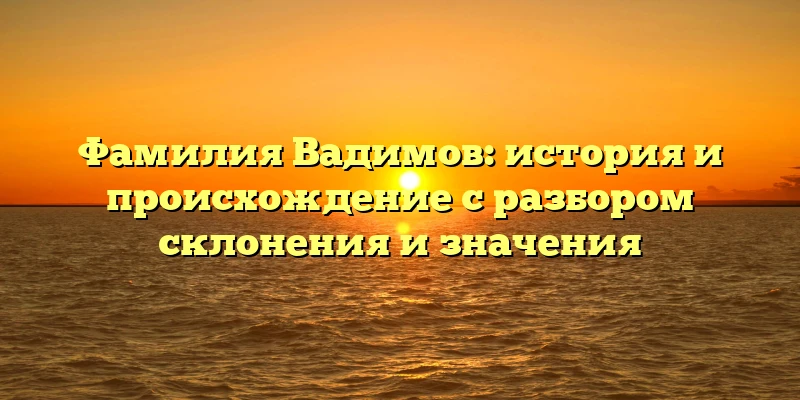 Фамилия Вадимов: история и происхождение с разбором склонения и значения Фамилия Вадимов: история и происхождение с разбором склонения и значения