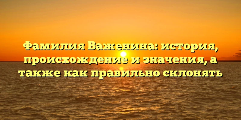Фамилия Важенина: история, происхождение и значения, а также как правильно склонять Фамилия Важенина: история, происхождение и значения, а также как правильно склонять