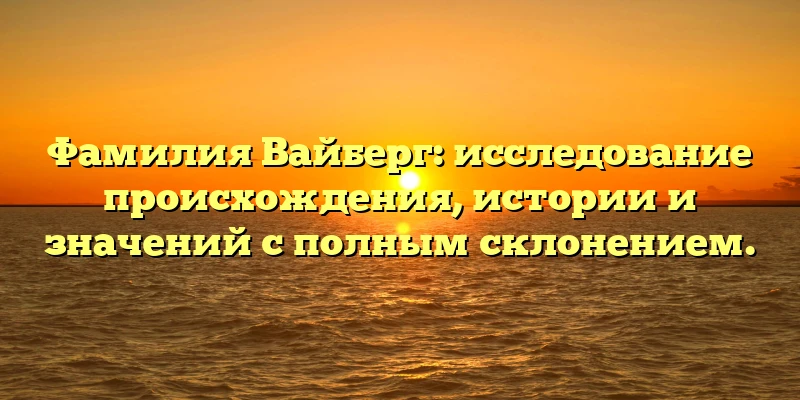 Фамилия Вайберг: исследование происхождения, истории и значений с полным склонением. Фамилия Вайберг: исследование происхождения, истории и значений с полным склонением.