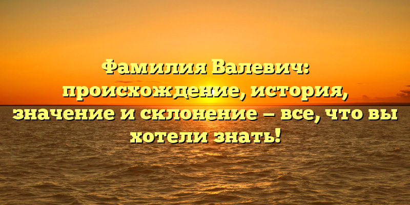 Фамилия Валевич: происхождение, история, значение и склонение — все, что вы хотели знать!
