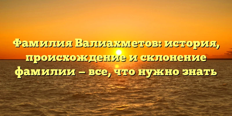 Фамилия Валиахметов: история, происхождение и склонение фамилии — все, что нужно знать Фамилия Валиахметов: история, происхождение и склонение фамилии — все, что нужно знать