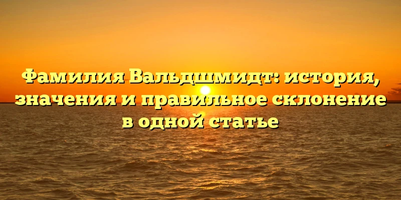 Фамилия Вальдшмидт: история, значения и правильное склонение в одной статье Фамилия Вальдшмидт: история, значения и правильное склонение в одной статье