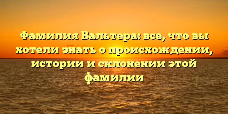 Фамилия Вальтера: все, что вы хотели знать о происхождении, истории и склонении этой фамилии Фамилия Вальтера: все, что вы хотели знать о происхождении, истории и склонении этой фамилии