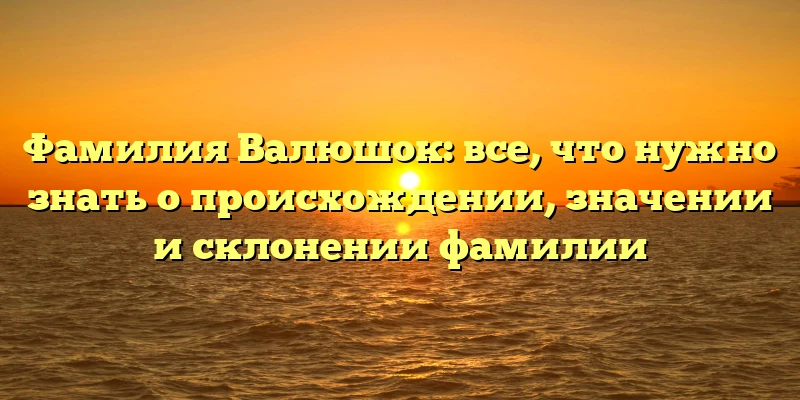 Фамилия Валюшок: все, что нужно знать о происхождении, значении и склонении фамилии Фамилия Валюшок: все, что нужно знать о происхождении, значении и склонении фамилии