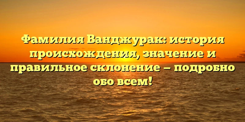 Фамилия Ванджурак: история происхождения, значение и правильное склонение — подробно обо всем! Фамилия Ванджурак: история происхождения, значение и правильное склонение — подробно обо всем!