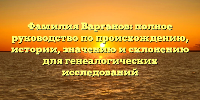 Фамилия Варганов: полное руководство по происхождению, истории, значению и склонению для генеалогических исследований Фамилия Варганов: полное руководство по происхождению, истории, значению и склонению для генеалогических исследований