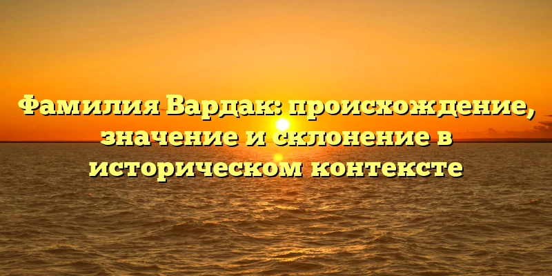Фамилия Вардак: происхождение, значение и склонение в историческом контексте Фамилия Вардак: происхождение, значение и склонение в историческом контексте