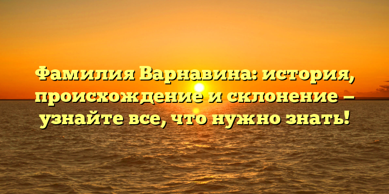 Фамилия Варнавина: история, происхождение и склонение — узнайте все, что нужно знать!