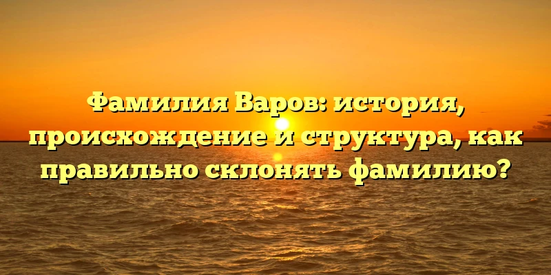Фамилия Варов: история, происхождение и структура, как правильно склонять фамилию?