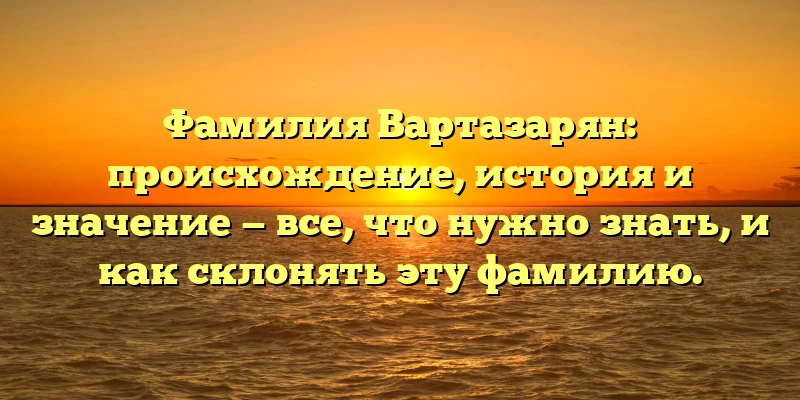 Фамилия Вартазарян: происхождение, история и значение — все, что нужно знать, и как склонять эту фамилию. Фамилия Вартазарян: происхождение, история и значение — все, что нужно знать, и как склонять эту фамилию.