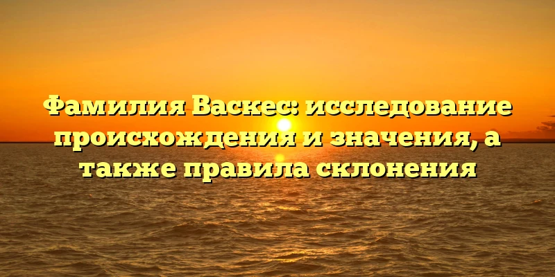 Фамилия Васкес: исследование происхождения и значения, а также правила склонения Фамилия Васкес: исследование происхождения и значения, а также правила склонения
