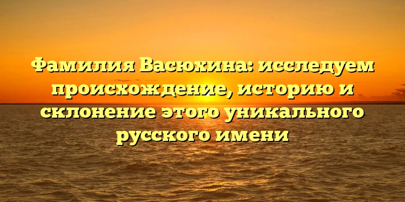 Фамилия Васюхина: исследуем происхождение, историю и склонение этого уникального русского имени Фамилия Васюхина: исследуем происхождение, историю и склонение этого уникального русского имени