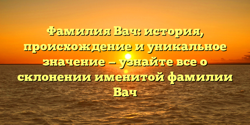 Фамилия Вач: история, происхождение и уникальное значение — узнайте все о склонении именитой фамилии Вач