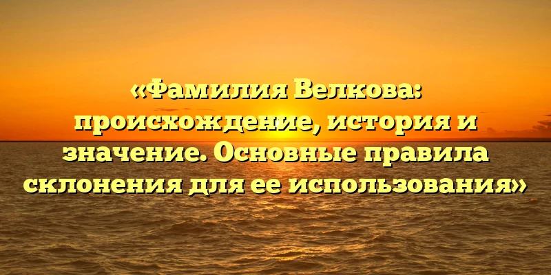 «Фамилия Велкова: происхождение, история и значение. Основные правила склонения для ее использования» «Фамилия Велкова: происхождение, история и значение. Основные правила склонения для ее использования»