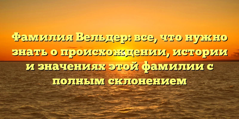Фамилия Вельдер: все, что нужно знать о происхождении, истории и значениях этой фамилии с полным склонением Фамилия Вельдер: все, что нужно знать о происхождении, истории и значениях этой фамилии с полным склонением
