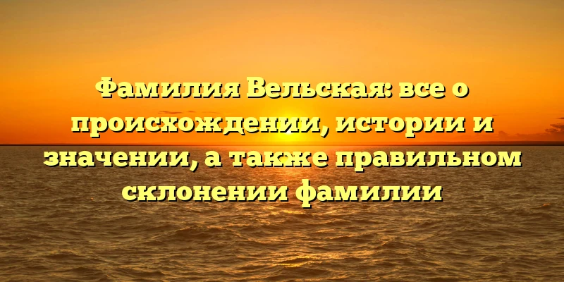 Фамилия Вельская: все о происхождении, истории и значении, а также правильном склонении фамилии Фамилия Вельская: все о происхождении, истории и значении, а также правильном склонении фамилии