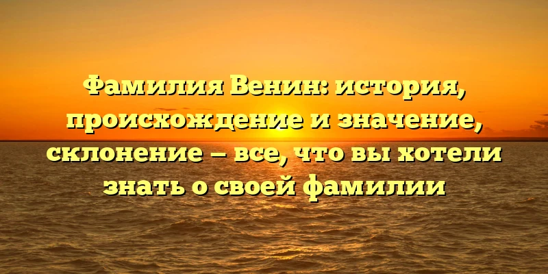 Фамилия Венин: история, происхождение и значение, склонение — все, что вы хотели знать о своей фамилии Фамилия Венин: история, происхождение и значение, склонение — все, что вы хотели знать о своей фамилии