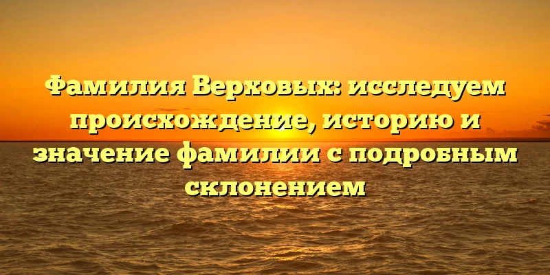Фамилия Верховых: исследуем происхождение, историю и значение фамилии с подробным склонением Фамилия Верховых: исследуем происхождение, историю и значение фамилии с подробным склонением