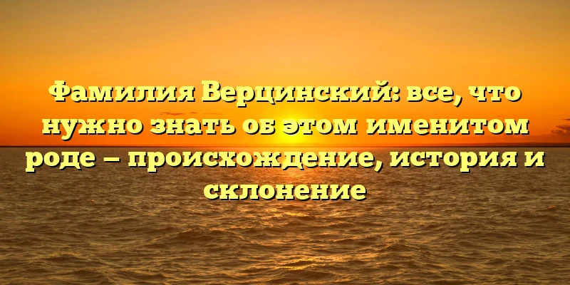 Фамилия Верцинский: все, что нужно знать об этом именитом роде — происхождение, история и склонение Фамилия Верцинский: все, что нужно знать об этом именитом роде — происхождение, история и склонение