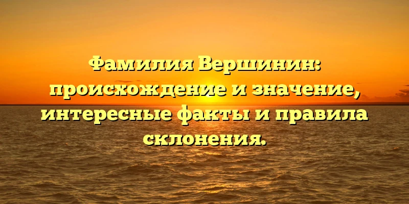 Фамилия Вершинин: происхождение и значение, интересные факты и правила склонения. Фамилия Вершинин: происхождение и значение, интересные факты и правила склонения.