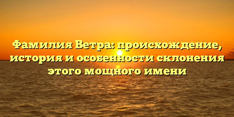 Фамилия Ветра: происхождение, история и особенности склонения этого мощного имени Фамилия Ветра: происхождение, история и особенности склонения этого мощного имени
