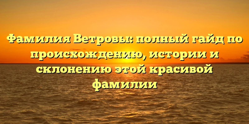 Фамилия Ветровы: полный гайд по происхождению, истории и склонению этой красивой фамилии Фамилия Ветровы: полный гайд по происхождению, истории и склонению этой красивой фамилии
