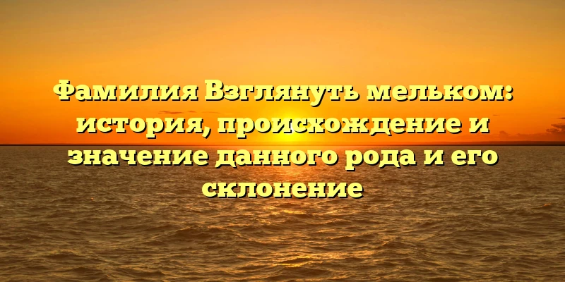 Фамилия Взглянуть мельком: история, происхождение и значение данного рода и его склонение Фамилия Взглянуть мельком: история, происхождение и значение данного рода и его склонение