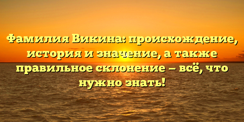 Фамилия Викина: происхождение, история и значение, а также правильное склонение — всё, что нужно знать!
