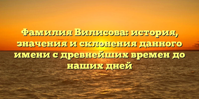 Фамилия Вилисова: история, значения и склонения данного имени с древнейших времен до наших дней Фамилия Вилисова: история, значения и склонения данного имени с древнейших времен до наших дней