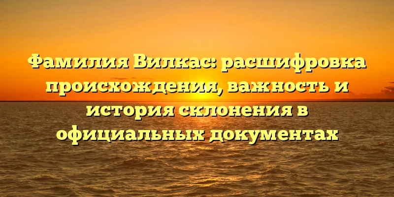 Фамилия Вилкас: расшифровка происхождения, важность и история склонения в официальных документах Фамилия Вилкас: расшифровка происхождения, важность и история склонения в официальных документах