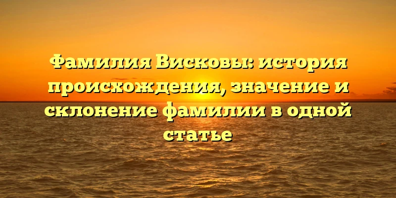 Фамилия Висковы: история происхождения, значение и склонение фамилии в одной статье Фамилия Висковы: история происхождения, значение и склонение фамилии в одной статье