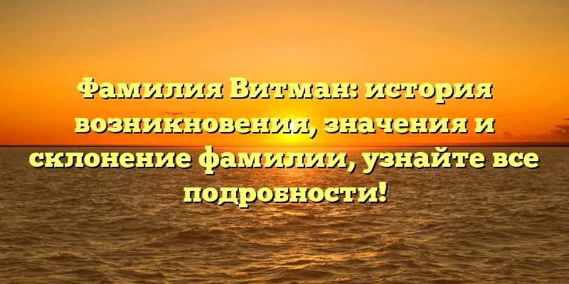 Фамилия Витман: история возникновения, значения и склонение фамилии, узнайте все подробности! Фамилия Витман: история возникновения, значения и склонение фамилии, узнайте все подробности!