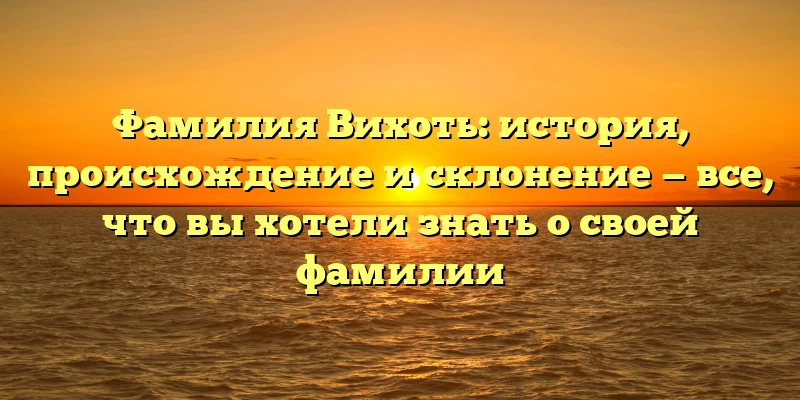 Фамилия Вихоть: история, происхождение и склонение — все, что вы хотели знать о своей фамилии Фамилия Вихоть: история, происхождение и склонение — все, что вы хотели знать о своей фамилии