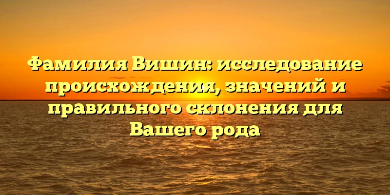 Фамилия Вишин: исследование происхождения, значений и правильного склонения для Вашего рода Фамилия Вишин: исследование происхождения, значений и правильного склонения для Вашего рода