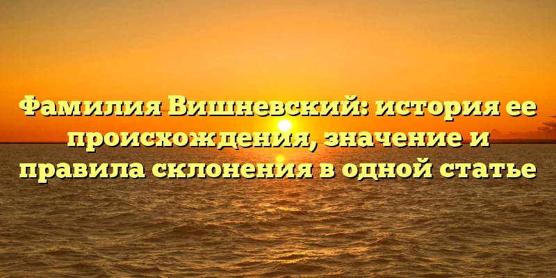 Фамилия Вишневский: история ее происхождения, значение и правила склонения в одной статье Фамилия Вишневский: история ее происхождения, значение и правила склонения в одной статье