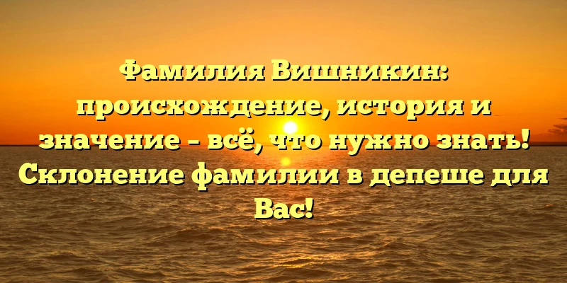 Фамилия Вишникин: происхождение, история и значение – всё, что нужно знать! Склонение фамилии в депеше для Вас!