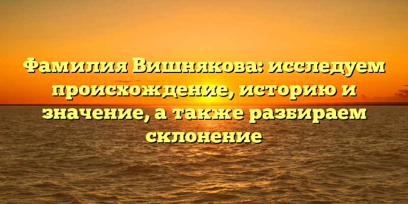 Фамилия Вишнякова: исследуем происхождение, историю и значение, а также разбираем склонение