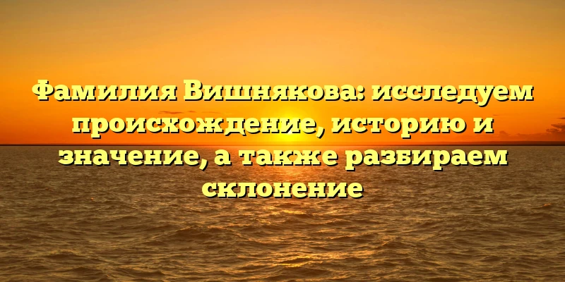 Фамилия Вишнякова: исследуем происхождение, историю и значение, а также разбираем склонение