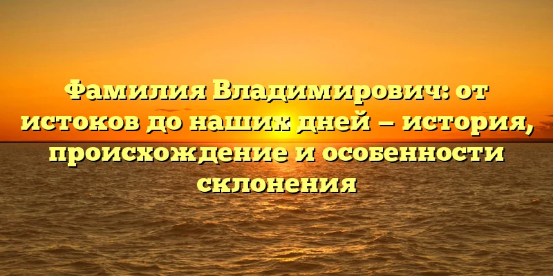 Фамилия Владимирович: от истоков до наших дней — история, происхождение и особенности склонения Фамилия Владимирович: от истоков до наших дней — история, происхождение и особенности склонения