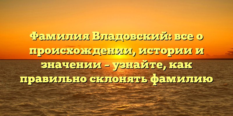 Фамилия Владовский: все о происхождении, истории и значении – узнайте, как правильно склонять фамилию