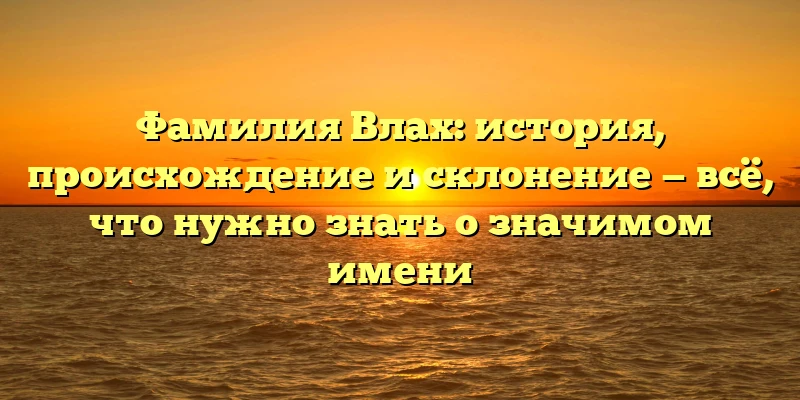 Фамилия Влах: история, происхождение и склонение — всё, что нужно знать о значимом имени Фамилия Влах: история, происхождение и склонение — всё, что нужно знать о значимом имени
