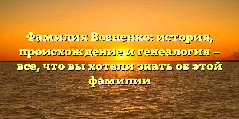 Фамилия Вовненко: история, происхождение и генеалогия — все, что вы хотели знать об этой фамилии Фамилия Вовненко: история, происхождение и генеалогия — все, что вы хотели знать об этой фамилии