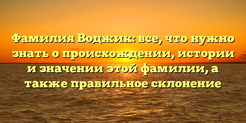 Фамилия Воджик: все, что нужно знать о происхождении, истории и значении этой фамилии, а также правильное склонение Фамилия Воджик: все, что нужно знать о происхождении, истории и значении этой фамилии, а также правильное склонение