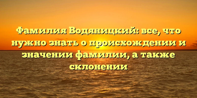 Фамилия Водяницкий: все, что нужно знать о происхождении и значении фамилии, а также склонении Фамилия Водяницкий: все, что нужно знать о происхождении и значении фамилии, а также склонении